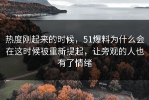 热度刚起来的时候，51爆料为什么会在这时候被重新提起，让旁观的人也有了情绪
