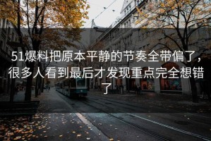 51爆料把原本平静的节奏全带偏了，很多人看到最后才发现重点完全想错了