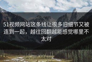 51视频网站这条线让很多旧细节又被连到一起，越往回翻越能感觉哪里不太对