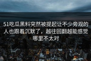 51吃瓜黑料突然被提起让不少旁观的人也跟着沉默了，越往回翻越能感觉哪里不太对
