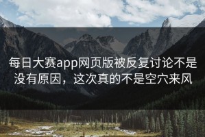 每日大赛app网页版被反复讨论不是没有原因，这次真的不是空穴来风