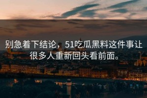 别急着下结论，51吃瓜黑料这件事让很多人重新回头看前面。