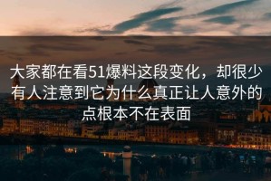大家都在看51爆料这段变化，却很少有人注意到它为什么真正让人意外的点根本不在表面
