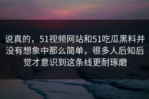 说真的，51视频网站和51吃瓜黑料并没有想象中那么简单，很多人后知后觉才意识到这条线更耐琢磨