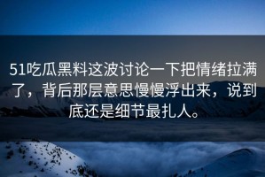 51吃瓜黑料这波讨论一下把情绪拉满了，背后那层意思慢慢浮出来，说到底还是细节最扎人。