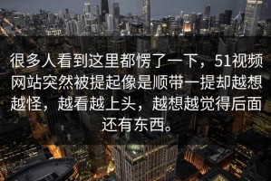 很多人看到这里都愣了一下，51视频网站突然被提起像是顺带一提却越想越怪，越看越上头，越想越觉得后面还有东西。