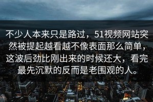 不少人本来只是路过，51视频网站突然被提起越看越不像表面那么简单，这波后劲比刚出来的时候还大，看完最先沉默的反而是老围观的人。