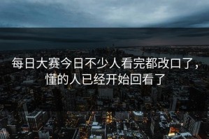 每日大赛今日不少人看完都改口了，懂的人已经开始回看了