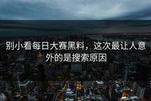 别小看每日大赛黑料，这次最让人意外的是搜索原因