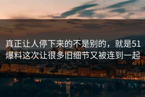 真正让人停下来的不是别的，就是51爆料这次让很多旧细节又被连到一起