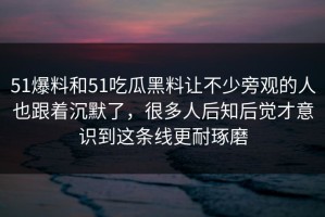 51爆料和51吃瓜黑料让不少旁观的人也跟着沉默了，很多人后知后觉才意识到这条线更耐琢磨