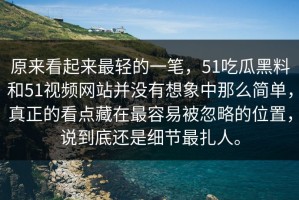 原来看起来最轻的一笔，51吃瓜黑料和51视频网站并没有想象中那么简单，真正的看点藏在最容易被忽略的位置，说到底还是细节最扎人。