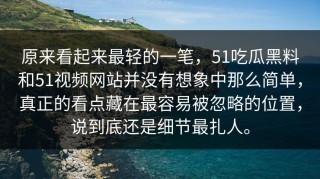 原来看起来最轻的一笔，51吃瓜黑料和51视频网站并没有想象中那么简单，真正的看点藏在最容易被忽略的位置，说到底还是细节最扎人。
