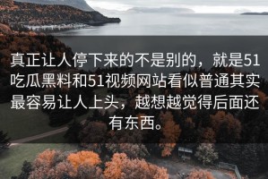 真正让人停下来的不是别的，就是51吃瓜黑料和51视频网站看似普通其实最容易让人上头，越想越觉得后面还有东西。