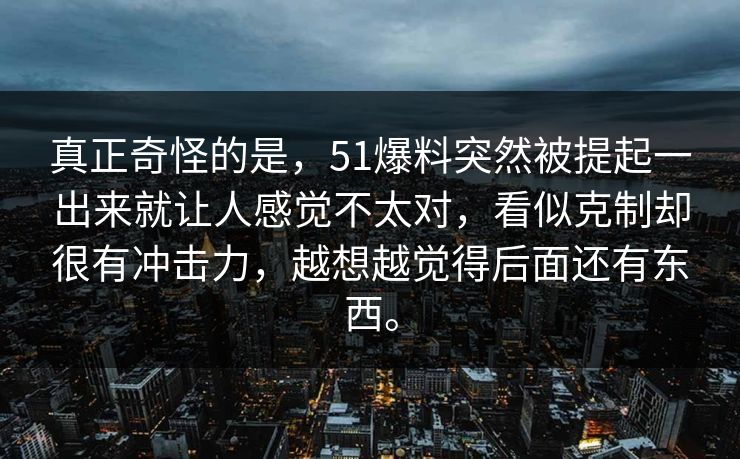 真正奇怪的是，51爆料突然被提起一出来就让人感觉不太对，看似克制却很有冲击力，越想越觉得后面还有东西。