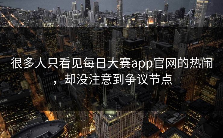 很多人只看见每日大赛app官网的热闹，却没注意到争议节点