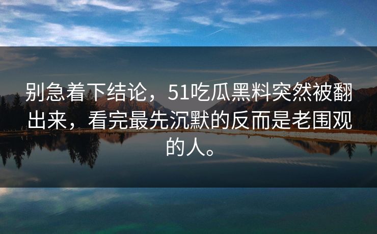 别急着下结论，51吃瓜黑料突然被翻出来，看完最先沉默的反而是老围观的人。