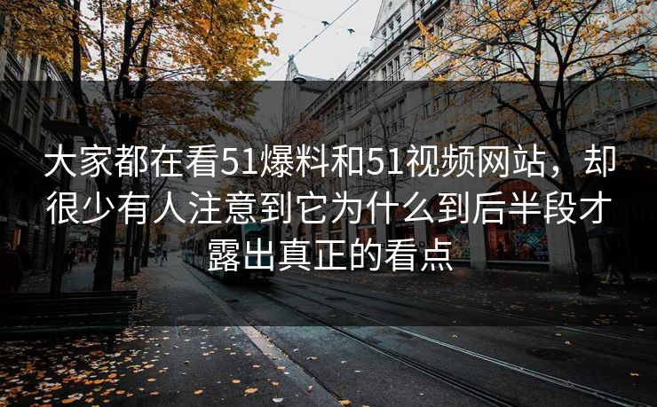 大家都在看51爆料和51视频网站，却很少有人注意到它为什么到后半段才露出真正的看点