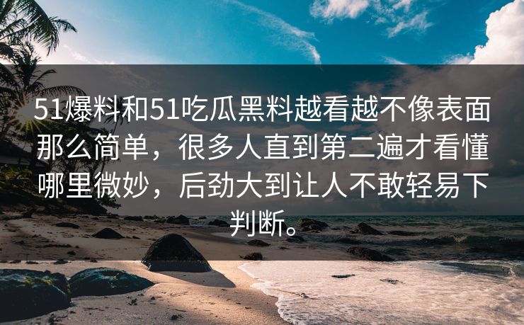 51爆料和51吃瓜黑料越看越不像表面那么简单，很多人直到第二遍才看懂哪里微妙，后劲大到让人不敢轻易下判断。