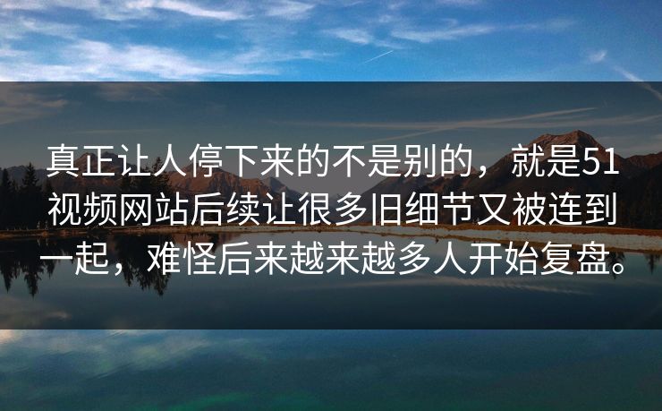 真正让人停下来的不是别的，就是51视频网站后续让很多旧细节又被连到一起，难怪后来越来越多人开始复盘。