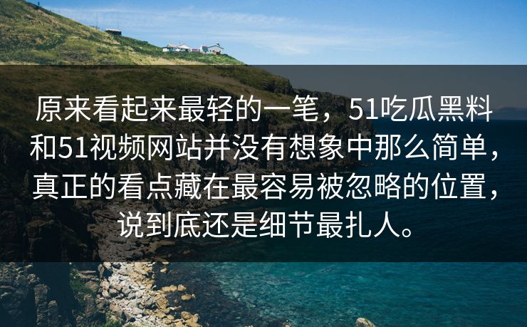 原来看起来最轻的一笔，51吃瓜黑料和51视频网站并没有想象中那么简单，真正的看点藏在最容易被忽略的位置，说到底还是细节最扎人。