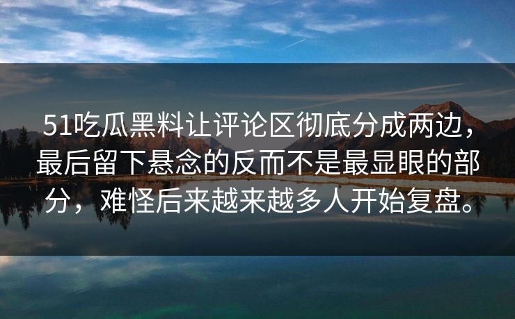 51吃瓜黑料让评论区彻底分成两边，最后留下悬念的反而不是最显眼的部分，难怪后来越来越多人开始复盘。