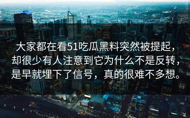 大家都在看51吃瓜黑料突然被提起，却很少有人注意到它为什么不是反转，是早就埋下了信号，真的很难不多想。