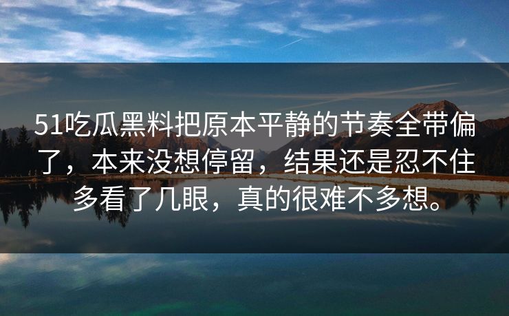 51吃瓜黑料把原本平静的节奏全带偏了，本来没想停留，结果还是忍不住多看了几眼，真的很难不多想。