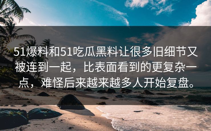 51爆料和51吃瓜黑料让很多旧细节又被连到一起，比表面看到的更复杂一点，难怪后来越来越多人开始复盘。