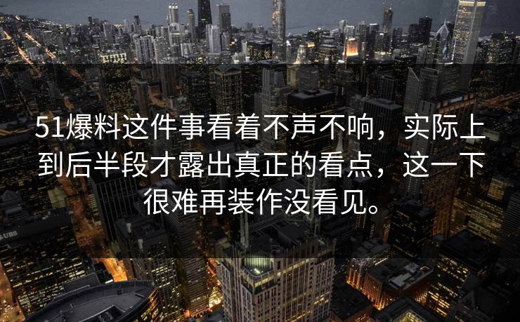 51爆料这件事看着不声不响，实际上到后半段才露出真正的看点，这一下很难再装作没看见。