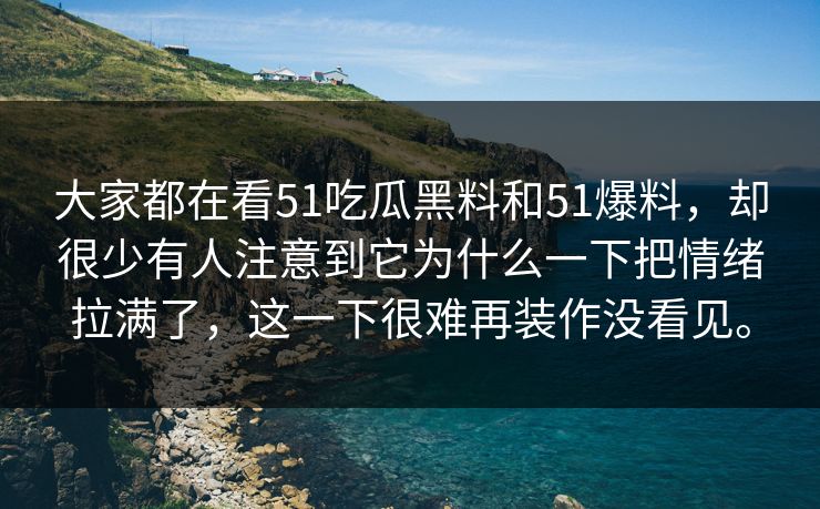 大家都在看51吃瓜黑料和51爆料，却很少有人注意到它为什么一下把情绪拉满了，这一下很难再装作没看见。