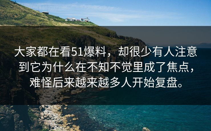 大家都在看51爆料，却很少有人注意到它为什么在不知不觉里成了焦点，难怪后来越来越多人开始复盘。