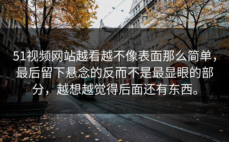 51视频网站越看越不像表面那么简单，最后留下悬念的反而不是最显眼的部分，越想越觉得后面还有东西。