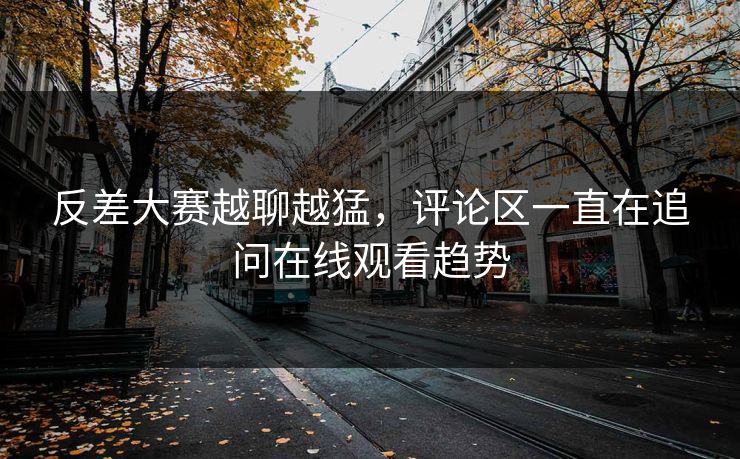 反差大赛越聊越猛，评论区一直在追问在线观看趋势