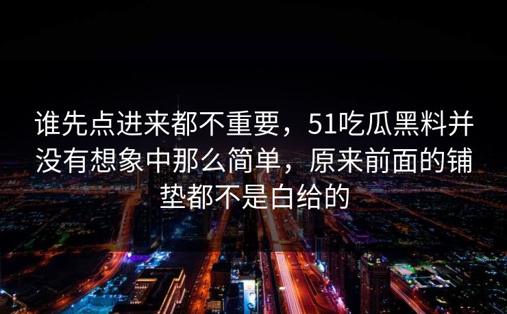谁先点进来都不重要，51吃瓜黑料并没有想象中那么简单，原来前面的铺垫都不是白给的