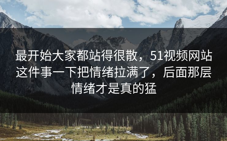 最开始大家都站得很散，51视频网站这件事一下把情绪拉满了，后面那层情绪才是真的猛
