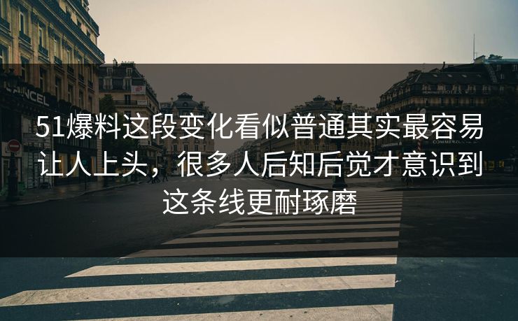 51爆料这段变化看似普通其实最容易让人上头，很多人后知后觉才意识到这条线更耐琢磨