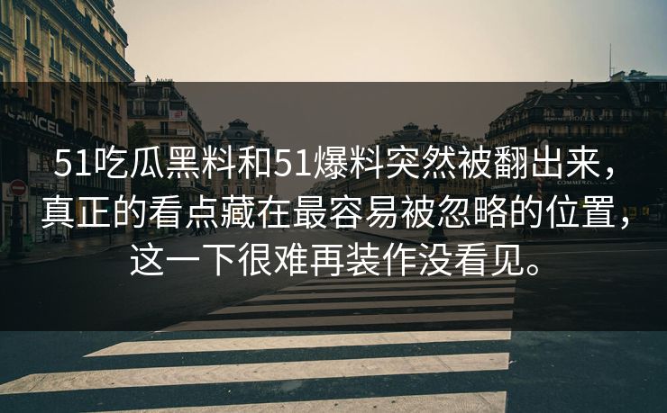 51吃瓜黑料和51爆料突然被翻出来，真正的看点藏在最容易被忽略的位置，这一下很难再装作没看见。
