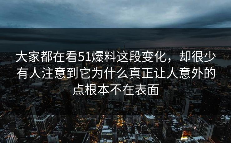 大家都在看51爆料这段变化，却很少有人注意到它为什么真正让人意外的点根本不在表面