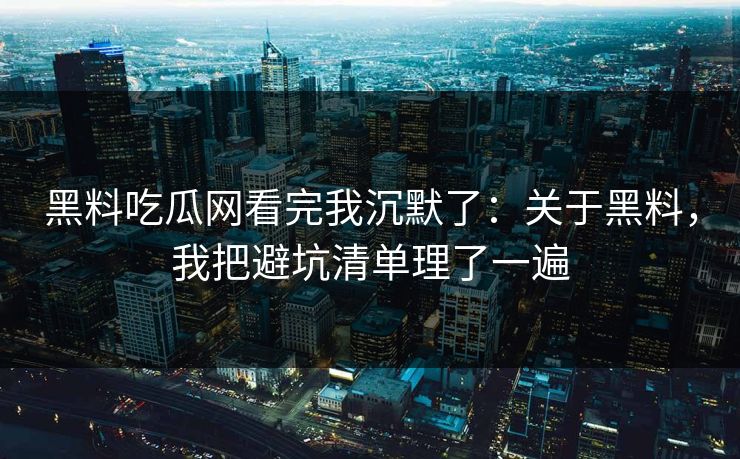 黑料吃瓜网看完我沉默了：关于黑料，我把避坑清单理了一遍