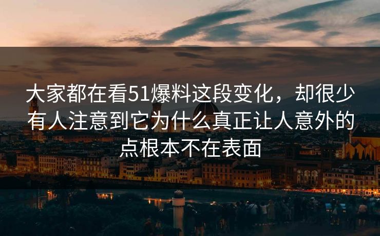大家都在看51爆料这段变化，却很少有人注意到它为什么真正让人意外的点根本不在表面
