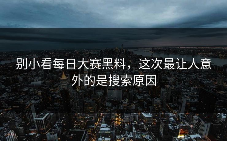 别小看每日大赛黑料，这次最让人意外的是搜索原因