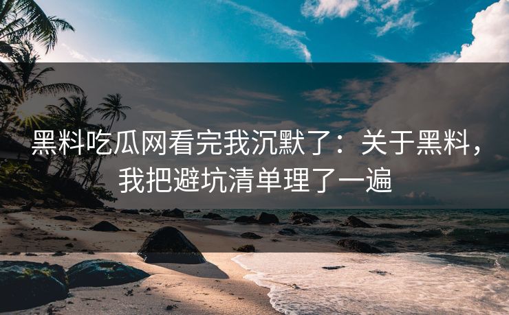 黑料吃瓜网看完我沉默了：关于黑料，我把避坑清单理了一遍