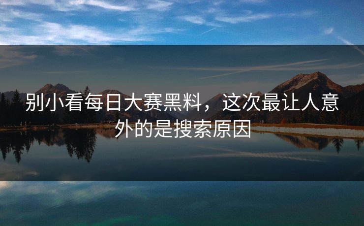 别小看每日大赛黑料，这次最让人意外的是搜索原因