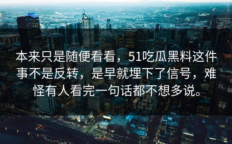 本来只是随便看看，51吃瓜黑料这件事不是反转，是早就埋下了信号，难怪有人看完一句话都不想多说。