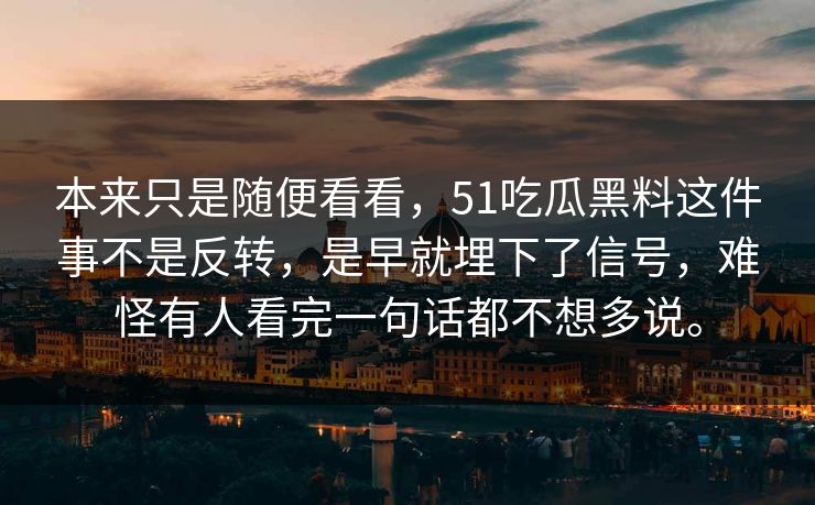 本来只是随便看看，51吃瓜黑料这件事不是反转，是早就埋下了信号，难怪有人看完一句话都不想多说。