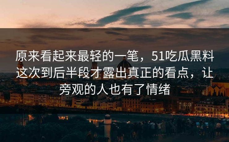 原来看起来最轻的一笔，51吃瓜黑料这次到后半段才露出真正的看点，让旁观的人也有了情绪