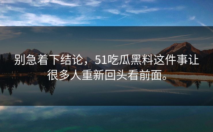 别急着下结论，51吃瓜黑料这件事让很多人重新回头看前面。