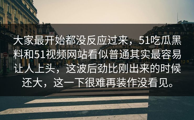 大家最开始都没反应过来，51吃瓜黑料和51视频网站看似普通其实最容易让人上头，这波后劲比刚出来的时候还大，这一下很难再装作没看见。