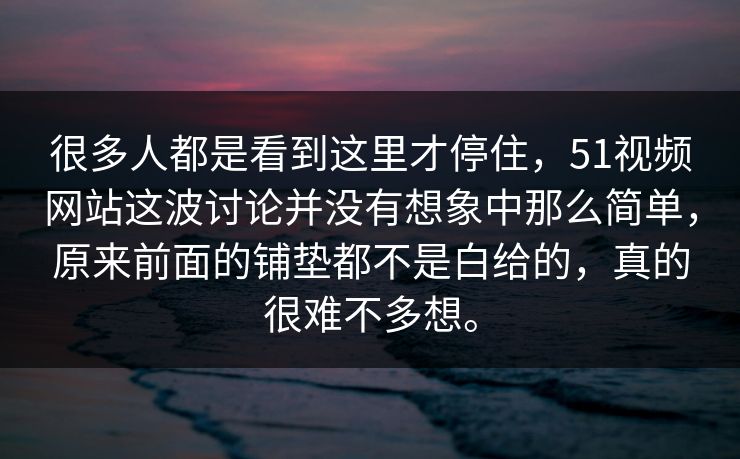 很多人都是看到这里才停住，51视频网站这波讨论并没有想象中那么简单，原来前面的铺垫都不是白给的，真的很难不多想。